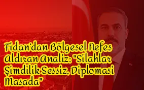 Fidan’dan Bölgesel Nefes Aldıran Analiz: "Silahlar Şimdilik Sessiz, Diplomasi Masada"